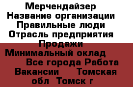 Мерчендайзер › Название организации ­ Правильные люди › Отрасль предприятия ­ Продажи › Минимальный оклад ­ 25 000 - Все города Работа » Вакансии   . Томская обл.,Томск г.